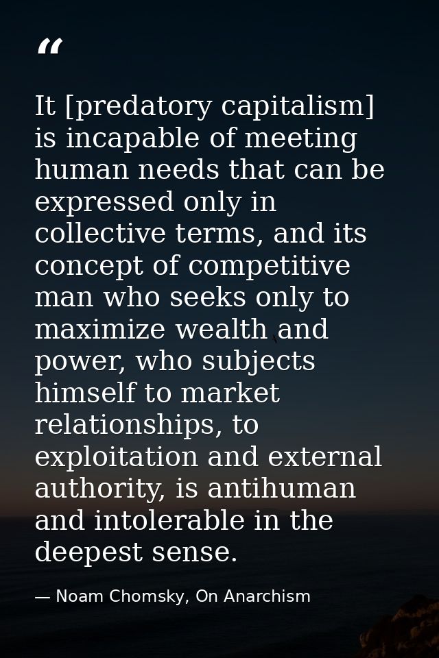 It [predatory capitalism] is incapable of meeting human needs that can be expressed only in collective terms, and its co — Noam Chomsky, On Anarchism