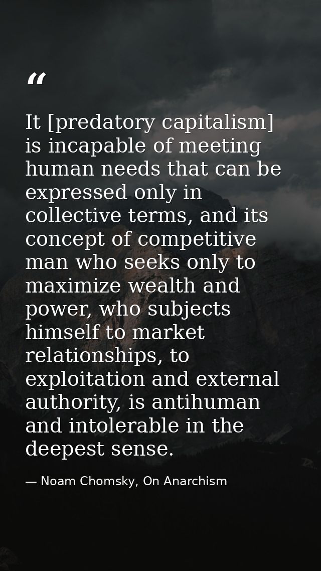 It [predatory capitalism] is incapable of meeting human needs that can be expressed only in collective terms, and its co — Noam Chomsky, On Anarchism