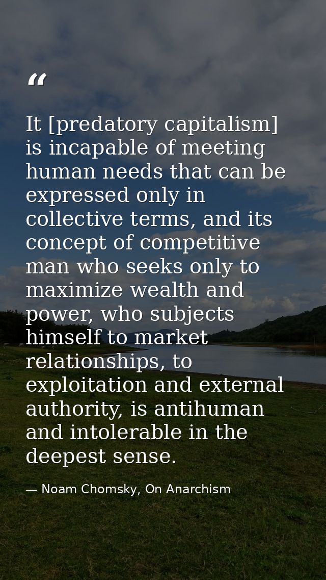 It [predatory capitalism] is incapable of meeting human needs that can be expressed only in collective terms, and its co — Noam Chomsky, On Anarchism
