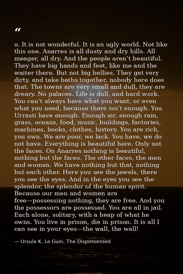 o. It is not wonderful. It is an ugly world. Not like this one. Anarres is all dusty and dry hills. All meager, all dry. — Ursula K. Le Guin, The Dispossessed
