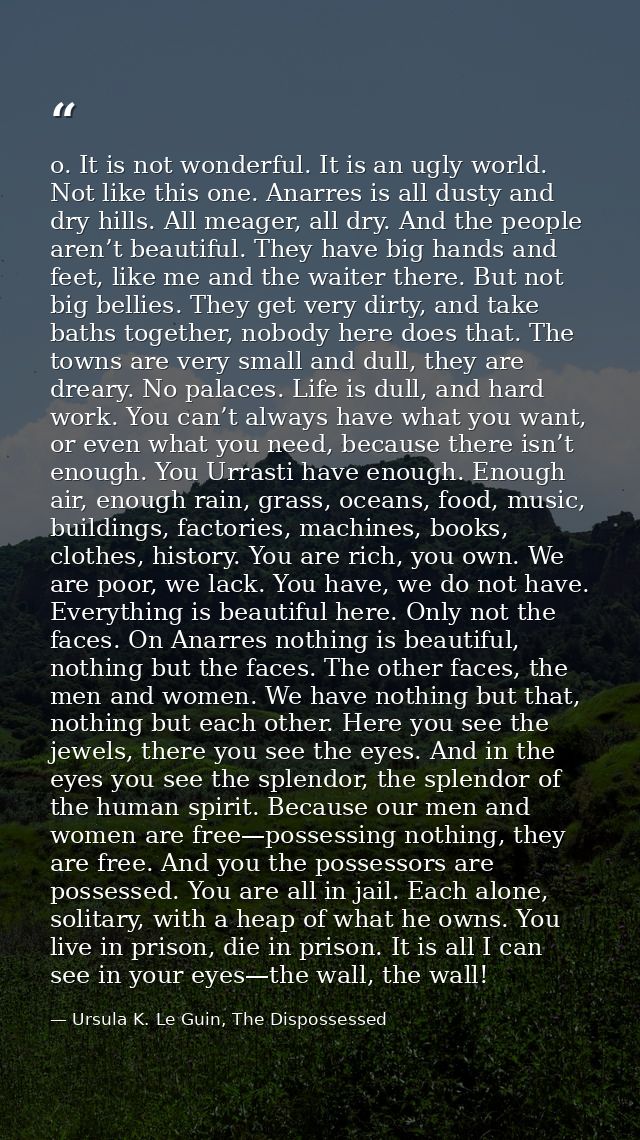 o. It is not wonderful. It is an ugly world. Not like this one. Anarres is all dusty and dry hills. All meager, all dry. — Ursula K. Le Guin, The Dispossessed