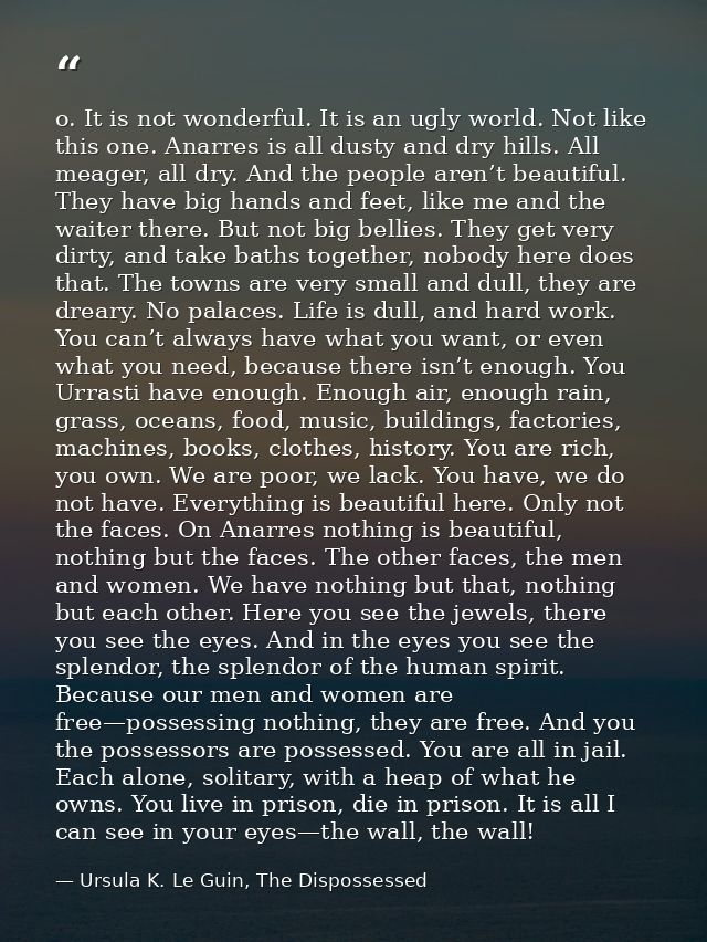 o. It is not wonderful. It is an ugly world. Not like this one. Anarres is all dusty and dry hills. All meager, all dry. — Ursula K. Le Guin, The Dispossessed