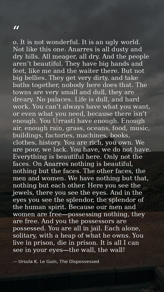 o. It is not wonderful. It is an ugly world. Not like this one. Anarres is all dusty and dry hills. All meager, all dry. — Ursula K. Le Guin, The Dispossessed