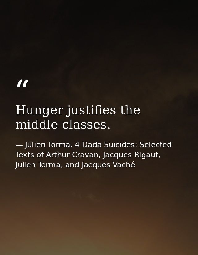 Hunger justifies the middle classes. — Julien Torma, 4 Dada Suicides: Selected Texts of Arthur Cravan, Jacques Rigaut, Julien Torma, and Jacques Vaché