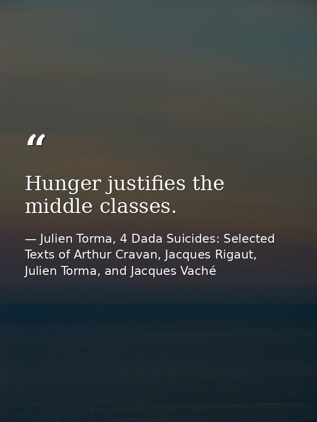 Hunger justifies the middle classes. — Julien Torma, 4 Dada Suicides: Selected Texts of Arthur Cravan, Jacques Rigaut, Julien Torma, and Jacques Vaché