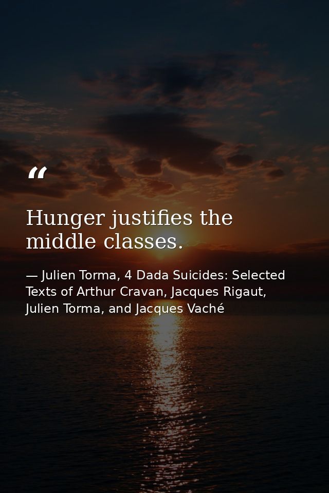 Hunger justifies the middle classes. — Julien Torma, 4 Dada Suicides: Selected Texts of Arthur Cravan, Jacques Rigaut, Julien Torma, and Jacques Vaché