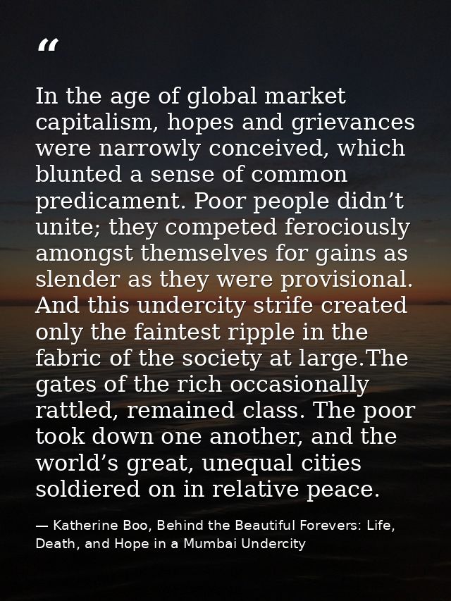 In the age of global market capitalism, hopes and grievances were narrowly conceived, which blunted a sense of common pr — Katherine Boo, Behind the Beautiful Forevers: Life, Death, and Hope in a Mumbai Undercity