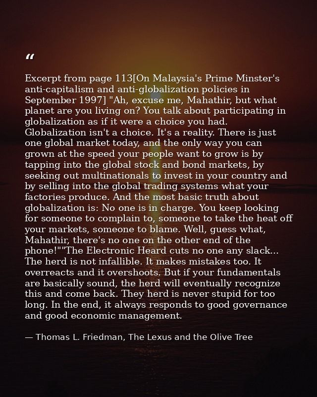 Excerpt from page 113[On Malaysia's Prime Minster's anti-capitalism and anti-globalization policies in September 1997] " — Thomas L. Friedman, The Lexus and the Olive Tree