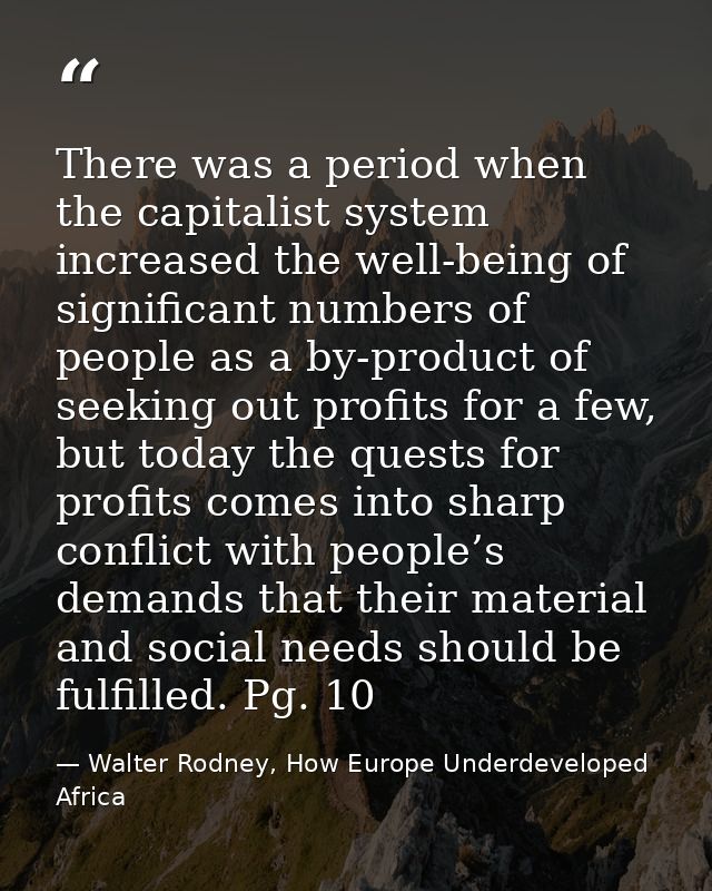 There was a period when the capitalist system increased the well-being of significant numbers of people as a by-product  — Walter Rodney, How Europe Underdeveloped Africa