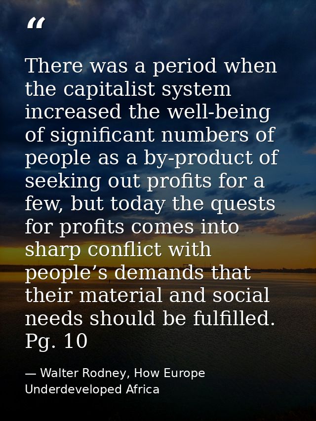 There was a period when the capitalist system increased the well-being of significant numbers of people as a by-product  — Walter Rodney, How Europe Underdeveloped Africa