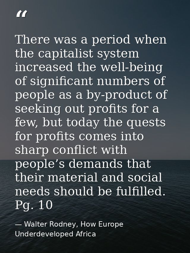There was a period when the capitalist system increased the well-being of significant numbers of people as a by-product  — Walter Rodney, How Europe Underdeveloped Africa