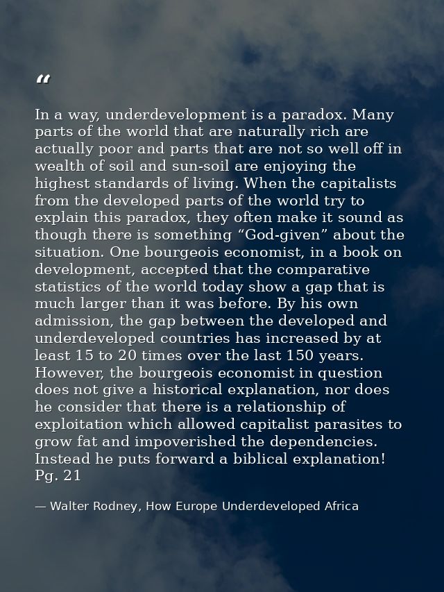 In a way, underdevelopment is a paradox. Many parts of the world that are naturally rich are actually poor and parts tha — Walter Rodney, How Europe Underdeveloped Africa