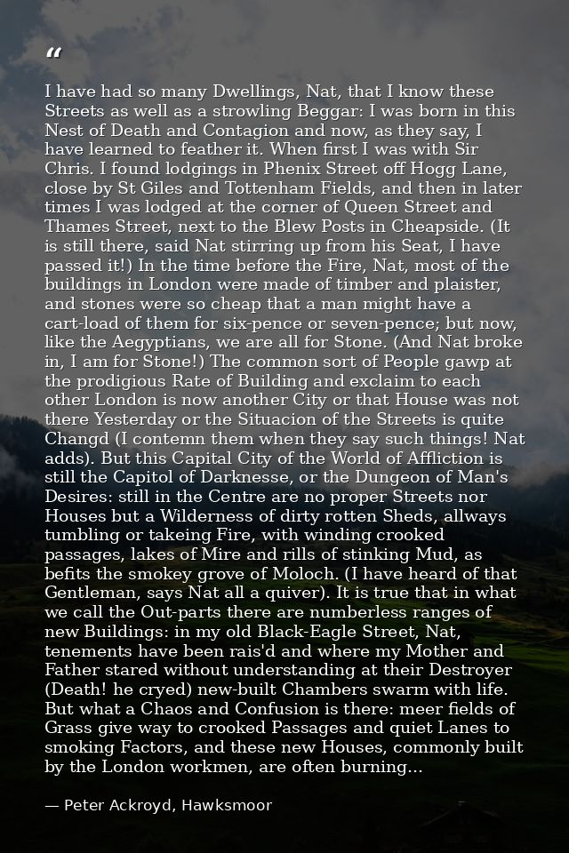 I have had so many Dwellings, Nat, that I know these Streets as well as a strowling Beggar: I was born in this Nest of D — Peter Ackroyd, Hawksmoor