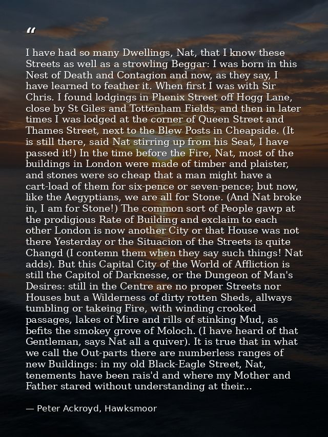 I have had so many Dwellings, Nat, that I know these Streets as well as a strowling Beggar: I was born in this Nest of D — Peter Ackroyd, Hawksmoor