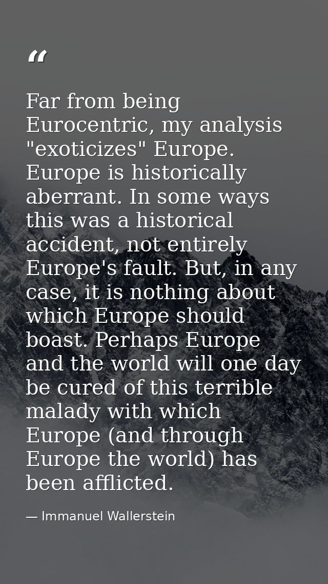 Far from being Eurocentric, my analysis "exoticizes" Europe. Europe is historically aberrant. In some ways this was a hi — Immanuel Wallerstein