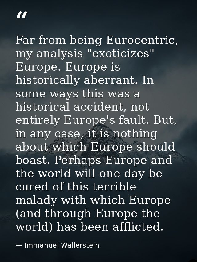 Far from being Eurocentric, my analysis "exoticizes" Europe. Europe is historically aberrant. In some ways this was a hi — Immanuel Wallerstein