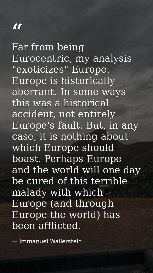 Far from being Eurocentric, my analysis "exoticizes" Europe. Europe is historically aberrant. In some ways this was a hi — Immanuel Wallerstein