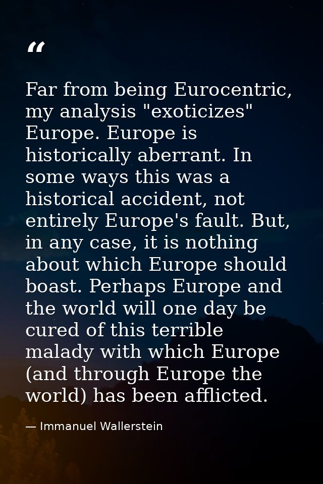 Far from being Eurocentric, my analysis "exoticizes" Europe. Europe is historically aberrant. In some ways this was a hi — Immanuel Wallerstein