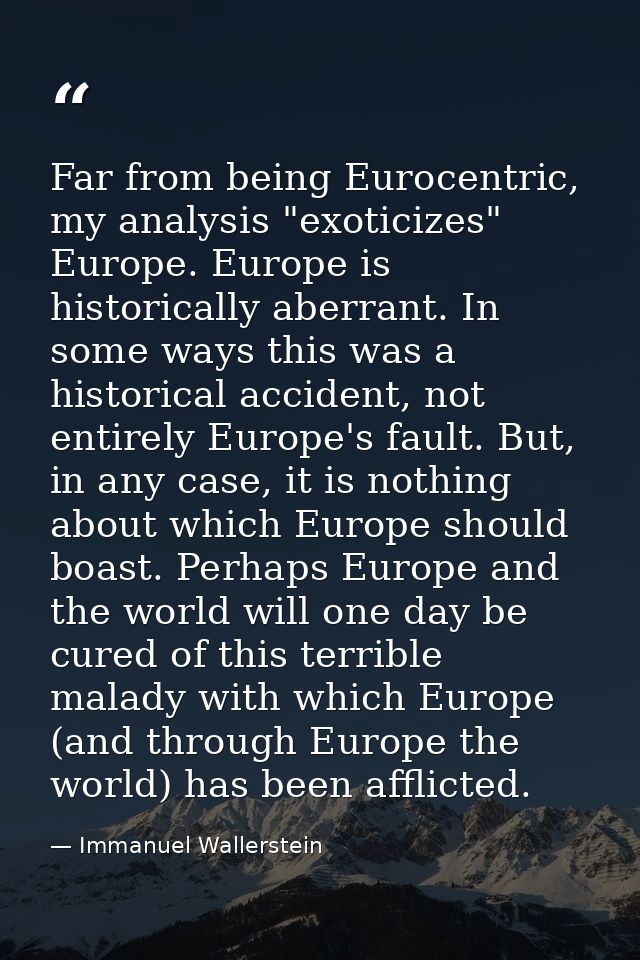 Far from being Eurocentric, my analysis "exoticizes" Europe. Europe is historically aberrant. In some ways this was a hi — Immanuel Wallerstein