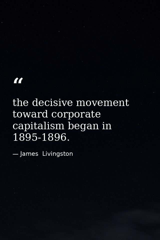 the decisive movement toward corporate capitalism began in 1895-1896. — James  Livingston