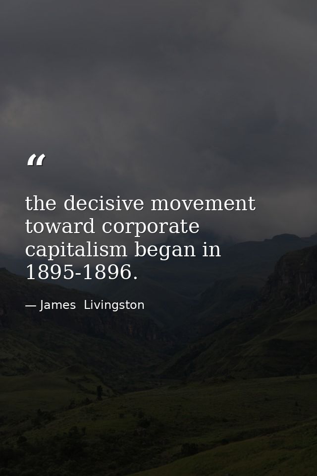 the decisive movement toward corporate capitalism began in 1895-1896. — James  Livingston