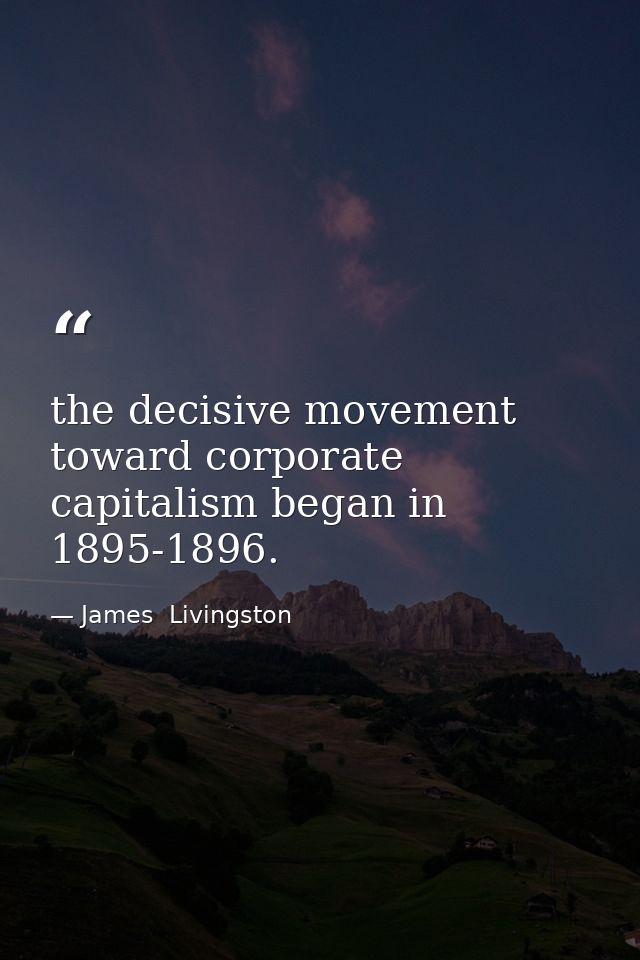 the decisive movement toward corporate capitalism began in 1895-1896. — James  Livingston