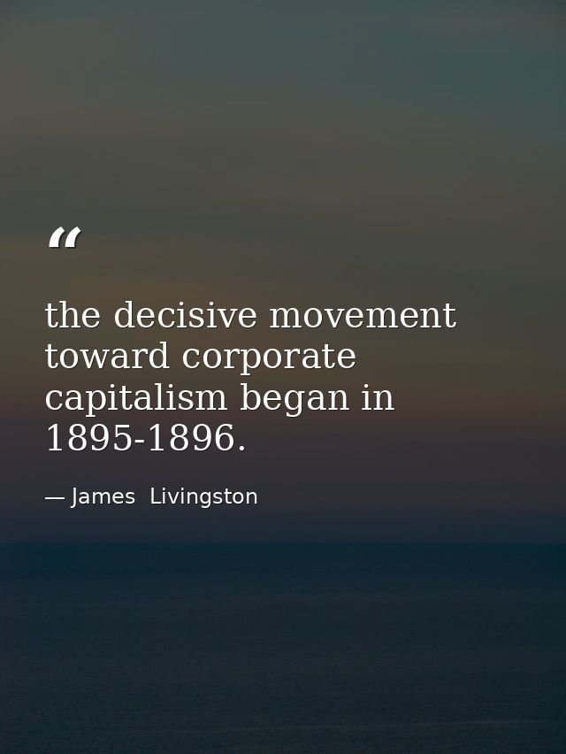 the decisive movement toward corporate capitalism began in 1895-1896. — James  Livingston