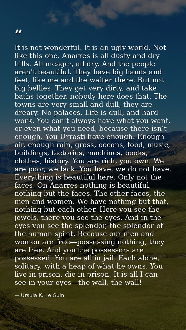 It is not wonderful. It is an ugly world. Not like this one. Anarres is all dusty and dry hills. All meager, all dry. An — Ursula K. Le Guin