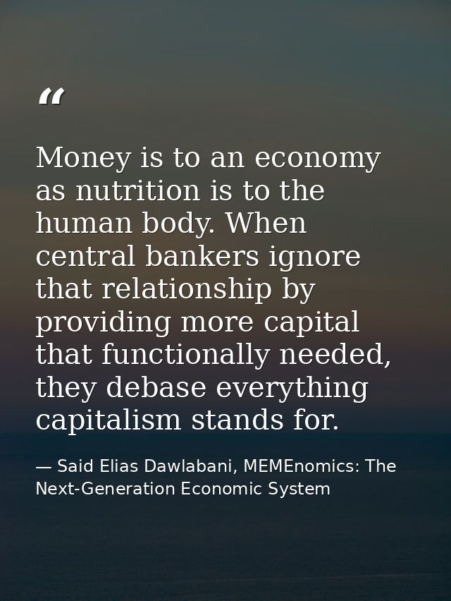 Money is to an economy as nutrition is to the human body. When central bankers ignore that relationship by providing mor — Said Elias Dawlabani, MEMEnomics: The Next-Generation Economic System
