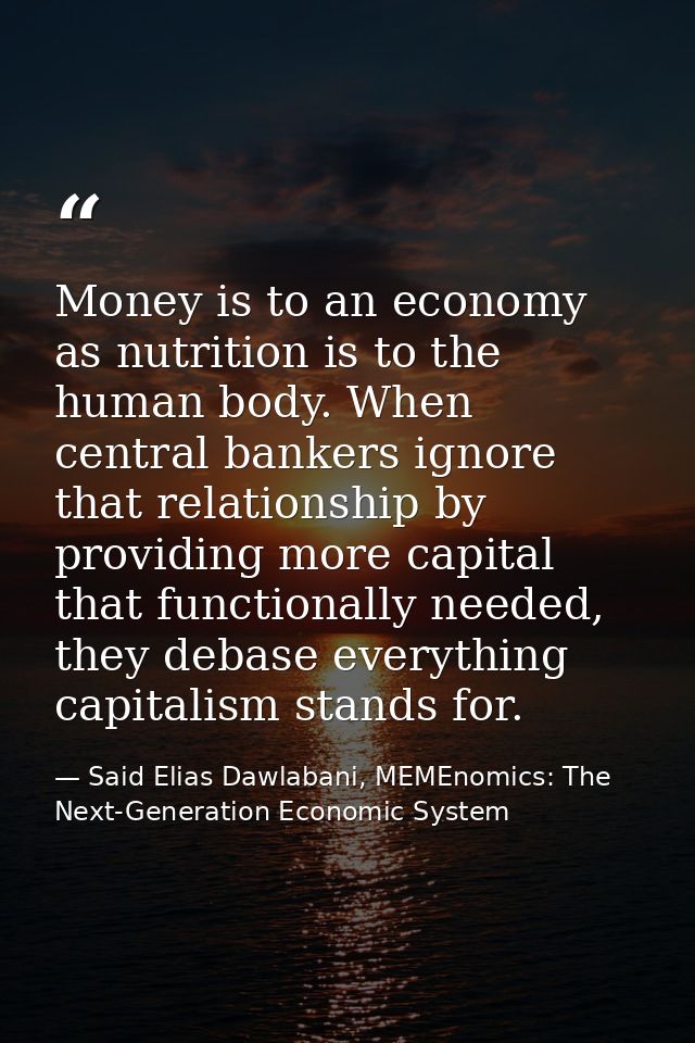 Money is to an economy as nutrition is to the human body. When central bankers ignore that relationship by providing mor — Said Elias Dawlabani, MEMEnomics: The Next-Generation Economic System