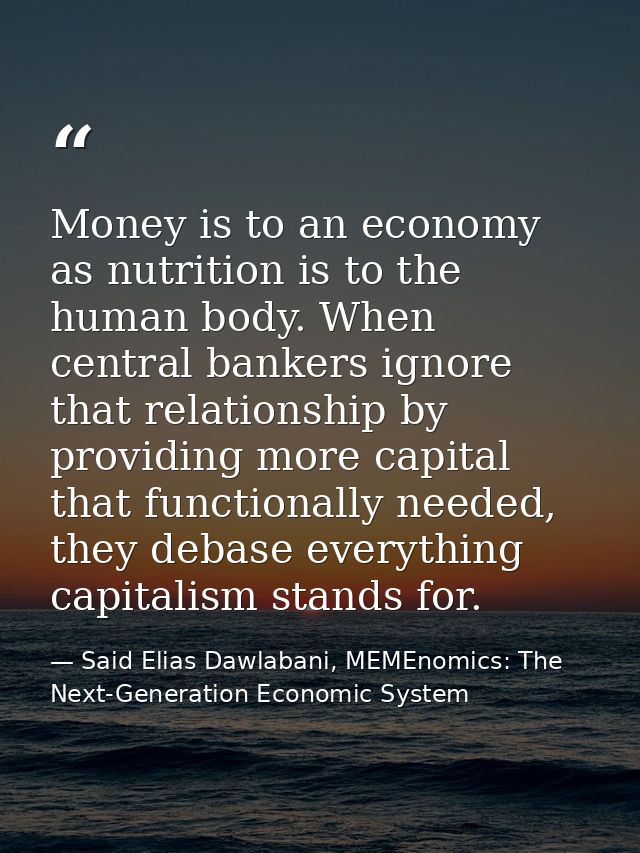 Money is to an economy as nutrition is to the human body. When central bankers ignore that relationship by providing mor — Said Elias Dawlabani, MEMEnomics: The Next-Generation Economic System