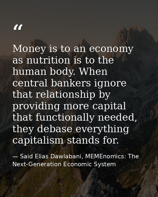 Money is to an economy as nutrition is to the human body. When central bankers ignore that relationship by providing mor — Said Elias Dawlabani, MEMEnomics: The Next-Generation Economic System