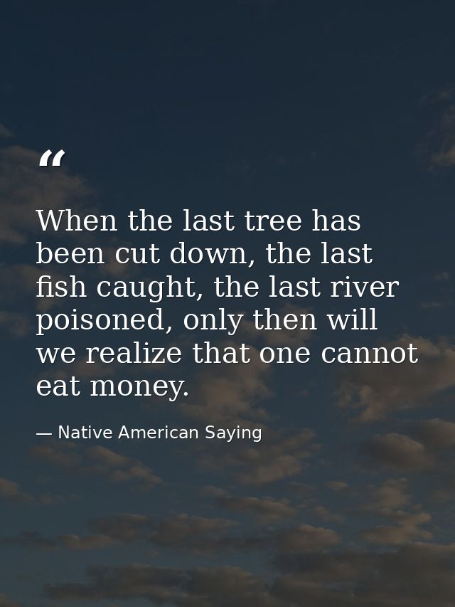 When the last tree has been cut down, the last fish caught, the last river poisoned, only then will we realize that one  — Native American Saying