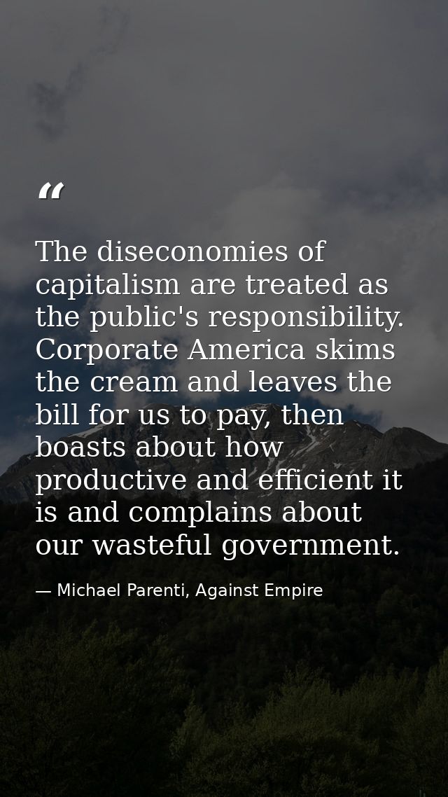 The diseconomies of capitalism are treated as the public's responsibility. Corporate America skims the cream and leaves  — Michael Parenti, Against Empire