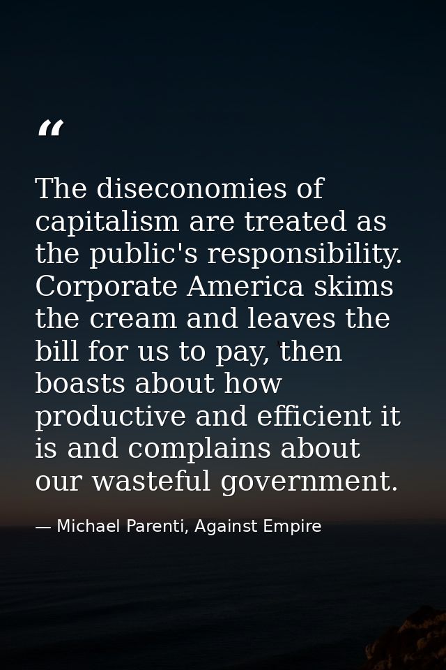 The diseconomies of capitalism are treated as the public's responsibility. Corporate America skims the cream and leaves  — Michael Parenti, Against Empire