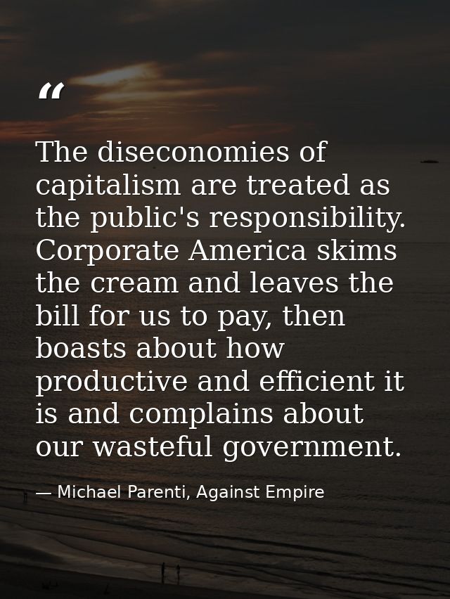 The diseconomies of capitalism are treated as the public's responsibility. Corporate America skims the cream and leaves  — Michael Parenti, Against Empire