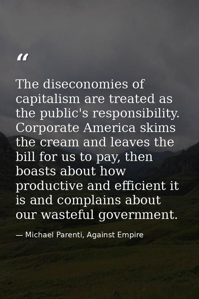 The diseconomies of capitalism are treated as the public's responsibility. Corporate America skims the cream and leaves  — Michael Parenti, Against Empire