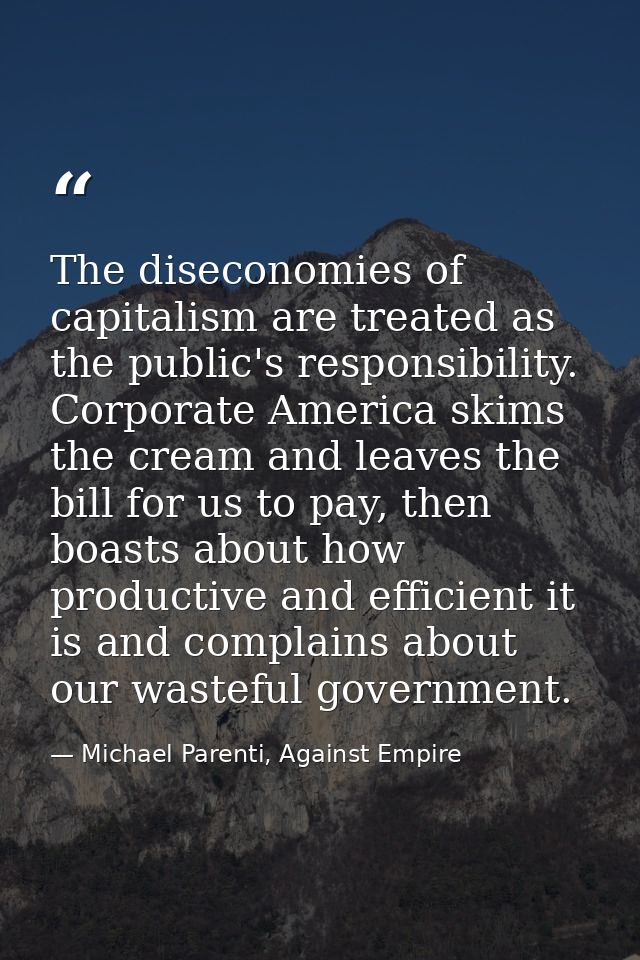 The diseconomies of capitalism are treated as the public's responsibility. Corporate America skims the cream and leaves  — Michael Parenti, Against Empire