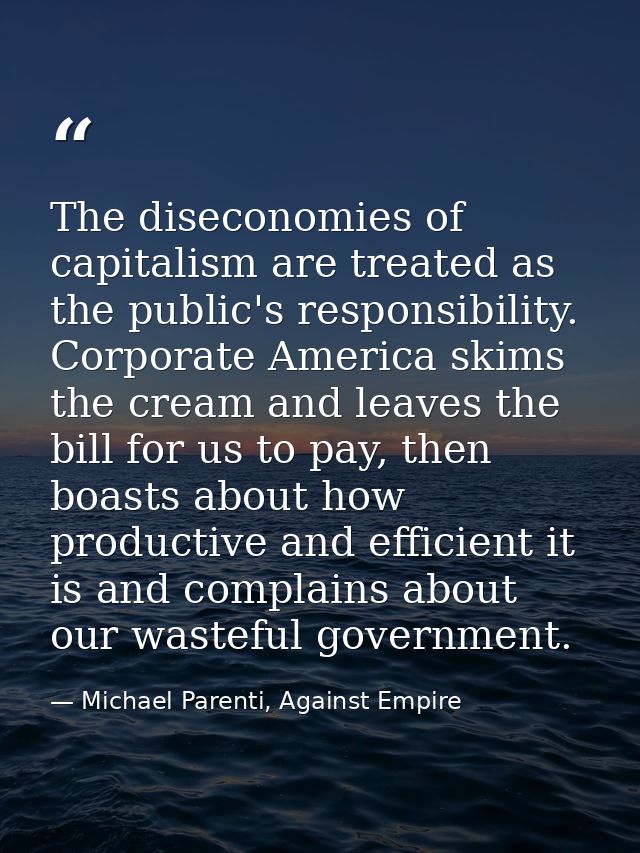 The diseconomies of capitalism are treated as the public's responsibility. Corporate America skims the cream and leaves  — Michael Parenti, Against Empire