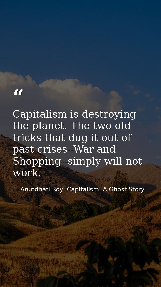 Capitalism is destroying the planet. The two old tricks that dug it out of past crises--War and Shopping--simply will no — Arundhati Roy, Capitalism: A Ghost Story