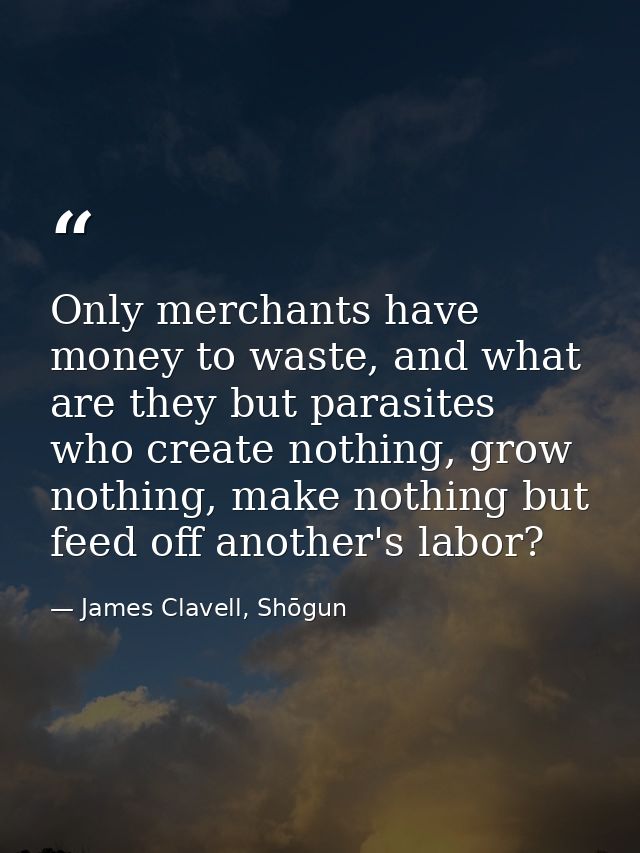 Only merchants have money to waste, and what are they but parasites who create nothing, grow nothing, make nothing but f — James Clavell, Shōgun