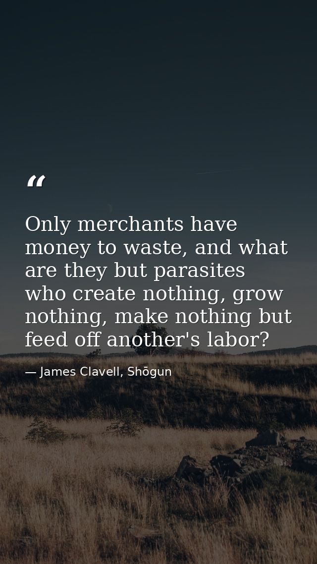 Only merchants have money to waste, and what are they but parasites who create nothing, grow nothing, make nothing but f — James Clavell, Shōgun