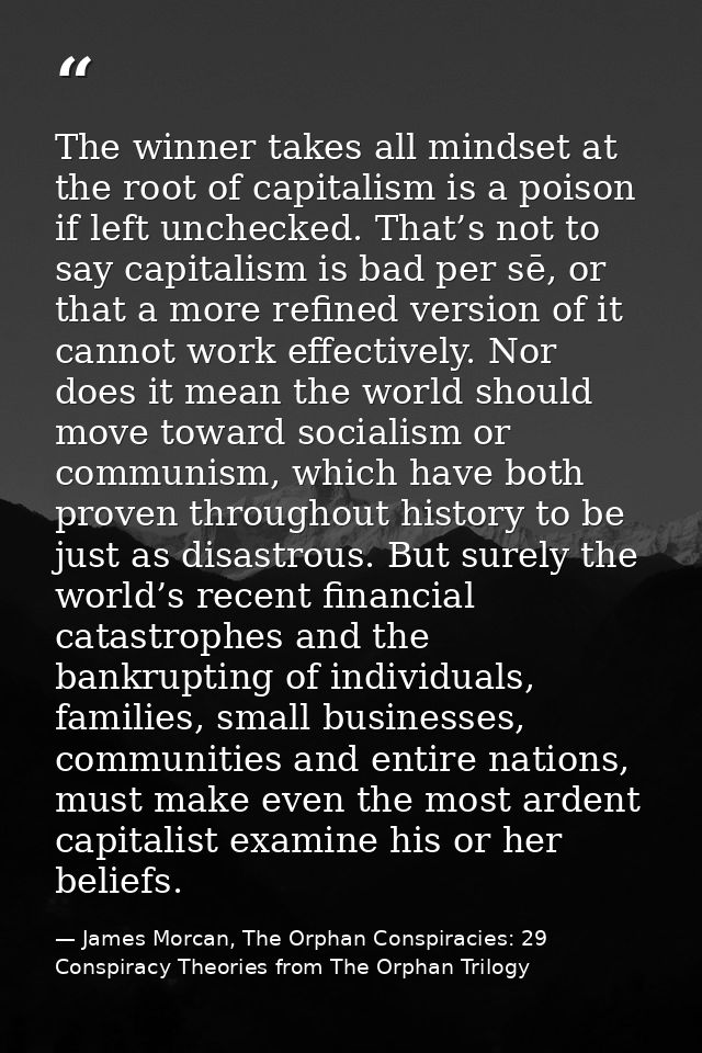The winner takes all mindset at the root of capitalism is a poison if left unchecked. That’s not to say capitalism is ba — James Morcan, The Orphan Conspiracies: 29 Conspiracy Theories from The Orphan Trilogy