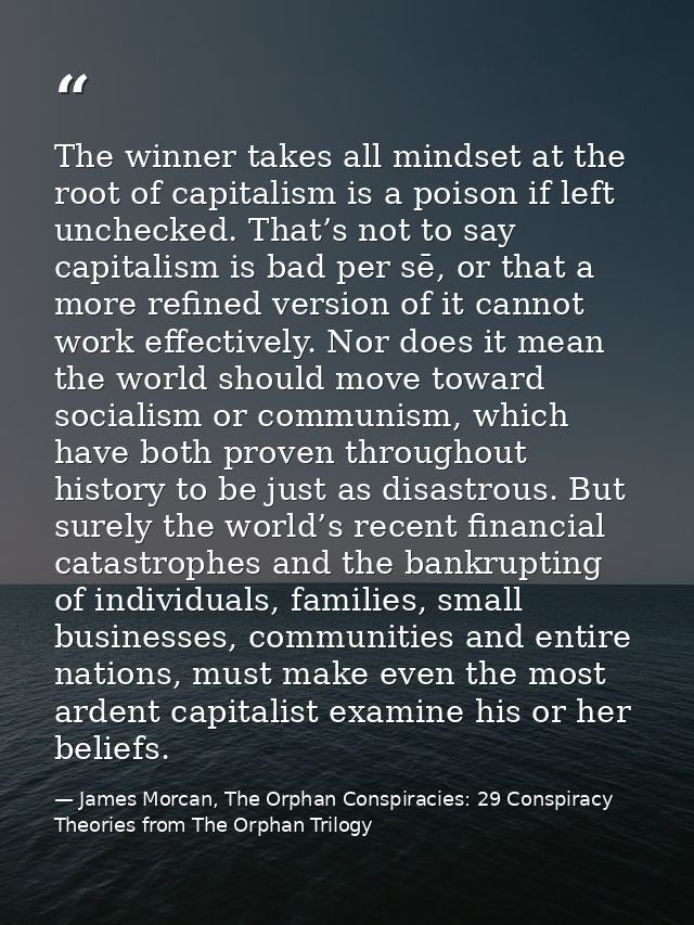 The winner takes all mindset at the root of capitalism is a poison if left unchecked. That’s not to say capitalism is ba — James Morcan, The Orphan Conspiracies: 29 Conspiracy Theories from The Orphan Trilogy