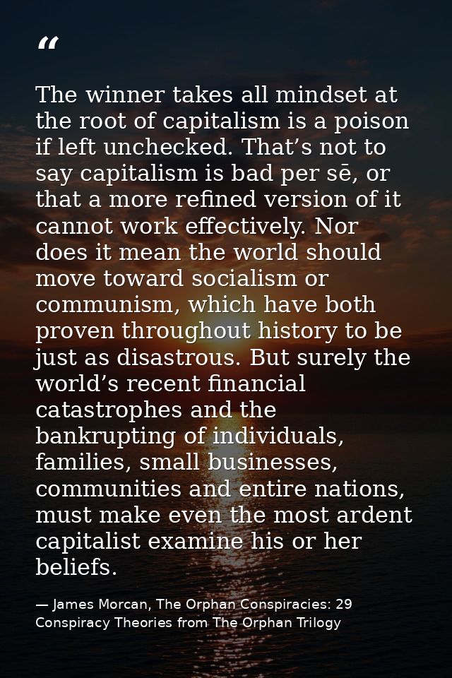 The winner takes all mindset at the root of capitalism is a poison if left unchecked. That’s not to say capitalism is ba — James Morcan, The Orphan Conspiracies: 29 Conspiracy Theories from The Orphan Trilogy