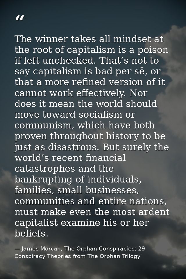 The winner takes all mindset at the root of capitalism is a poison if left unchecked. That’s not to say capitalism is ba — James Morcan, The Orphan Conspiracies: 29 Conspiracy Theories from The Orphan Trilogy