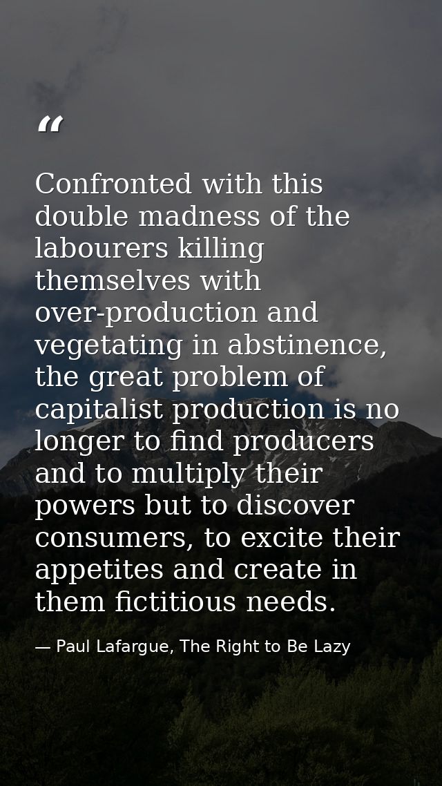 Confronted with this double madness of the labourers killing themselves with over-production and vegetating in abstinenc — Paul Lafargue, The Right to Be Lazy