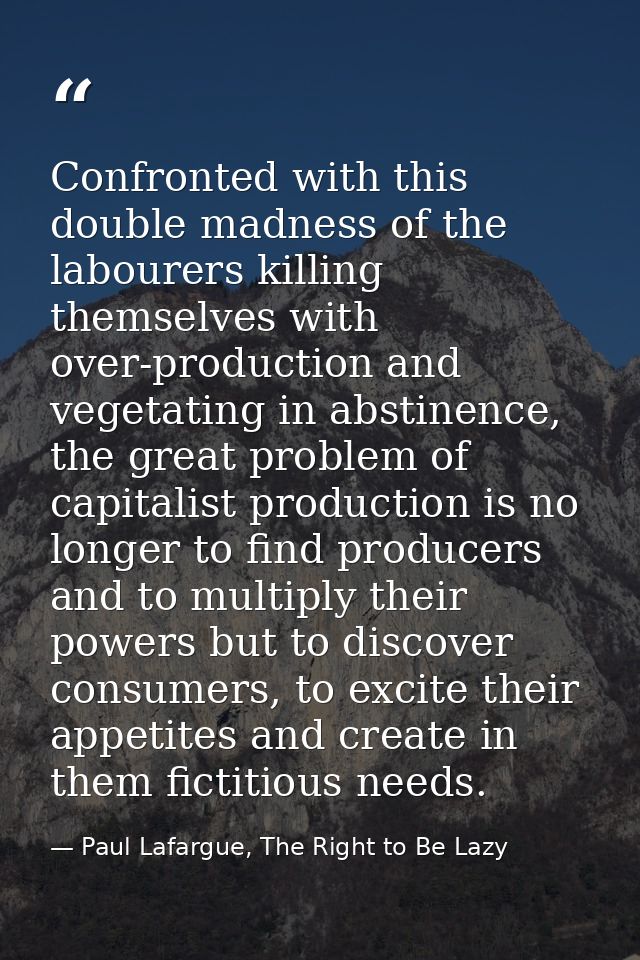 Confronted with this double madness of the labourers killing themselves with over-production and vegetating in abstinenc — Paul Lafargue, The Right to Be Lazy