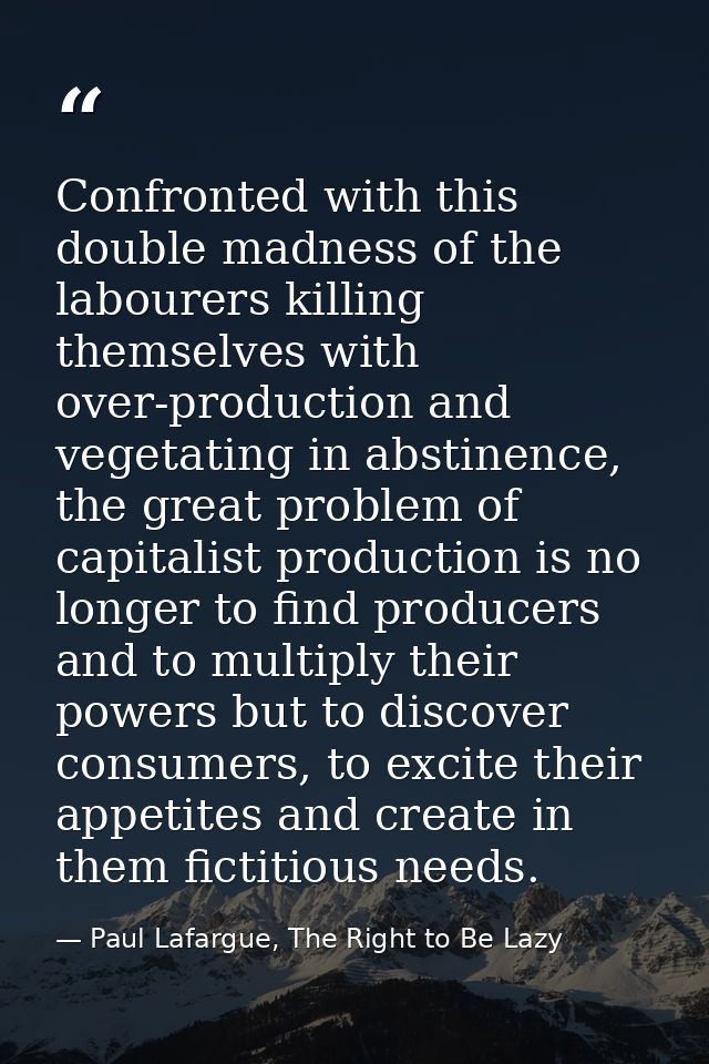 Confronted with this double madness of the labourers killing themselves with over-production and vegetating in abstinenc — Paul Lafargue, The Right to Be Lazy