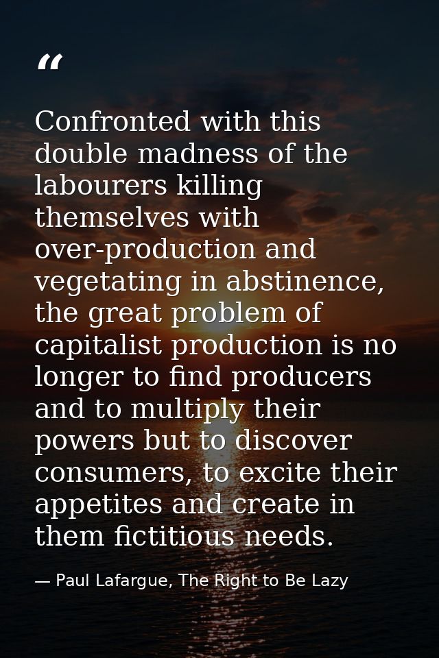 Confronted with this double madness of the labourers killing themselves with over-production and vegetating in abstinenc — Paul Lafargue, The Right to Be Lazy